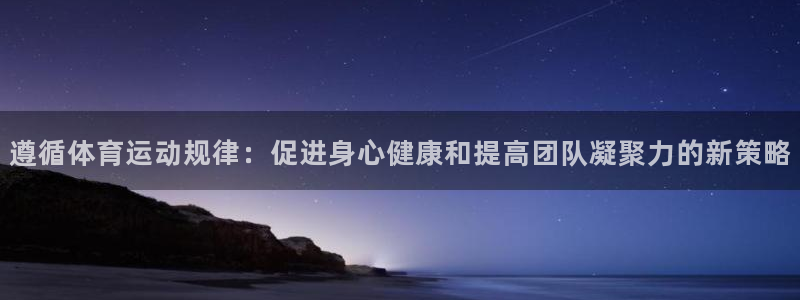 遵循体育运动规律：促进身心健康和提高团队凝聚力的新策略
