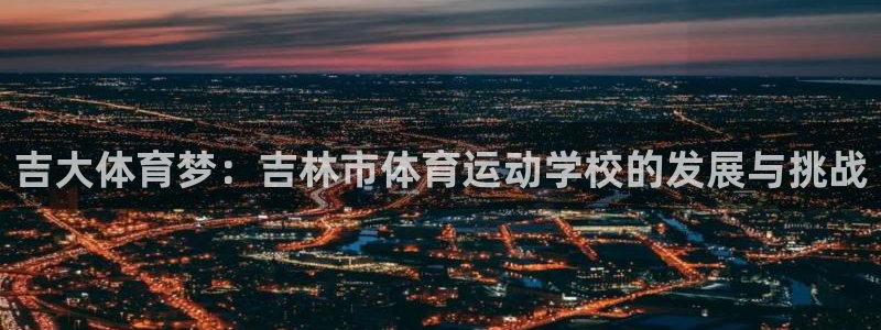 吉大体育梦：吉林市体育运动学校的发展与挑战